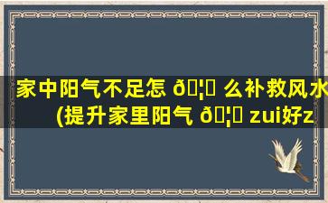 家中阳气不足怎 🦊 么补救风水(提升家里阳气 🦄 zui
好zui
快方法)